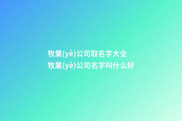 牧業(yè)公司取名字大全 牧業(yè)公司名字叫什么好